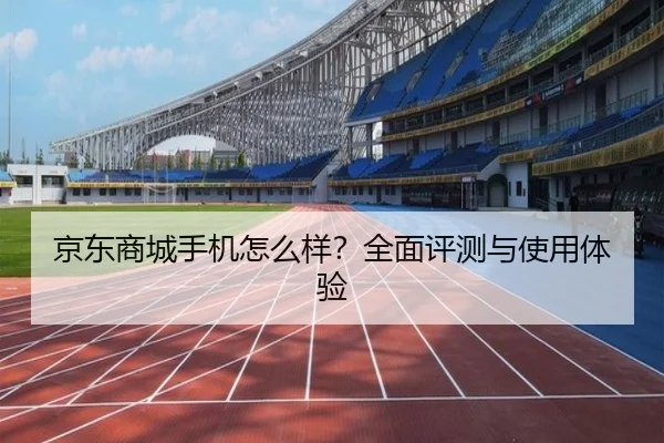 京东商城手机怎么样？全面评测与使用体验