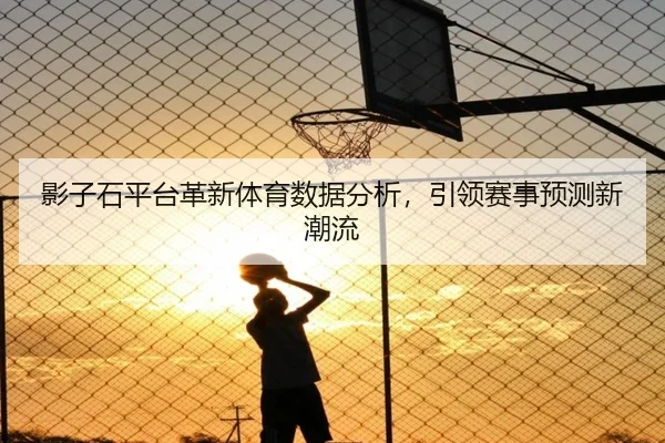影子石平台革新体育数据分析，引领赛事预测新潮流
