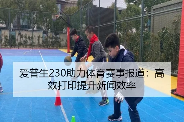 爱普生230助力体育赛事报道：高效打印提升新闻效率