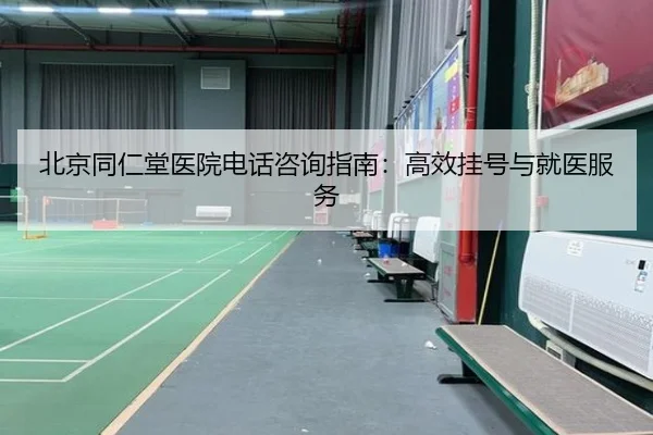 北京同仁堂医院电话咨询指南：高效挂号与就医服务