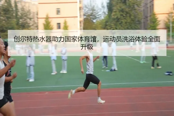 创尔特热水器助力国家体育馆，运动员洗浴体验全面升级