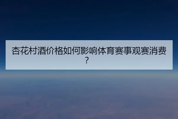 杏花村酒价格如何影响体育赛事观赛消费？